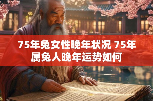 75年兔女性晚年状况 75年属兔人晚年运势如何