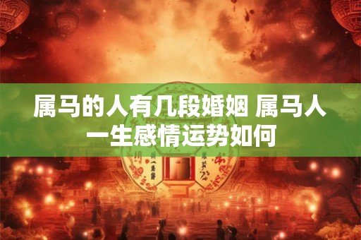 属马的人有几段婚姻 属马人一生感情运势如何