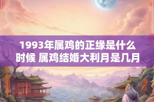 1993年属鸡的正缘是什么时候 属鸡结婚大利月是几月