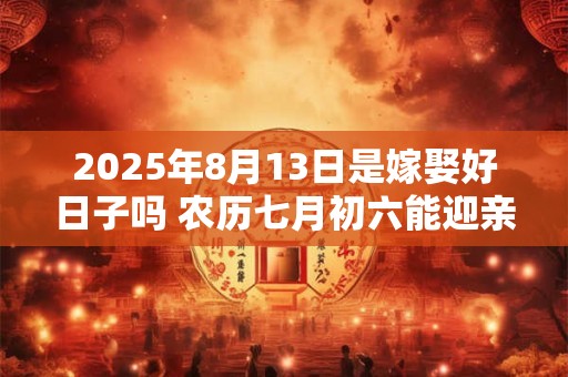 2025年8月13日是嫁娶好日子吗 农历七月初六能迎亲吗