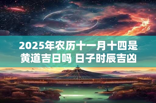 2025年农历十一月十四是黄道吉日吗 日子时辰吉凶