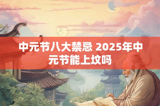 中元节八大禁忌 2025年中元节能上坟吗