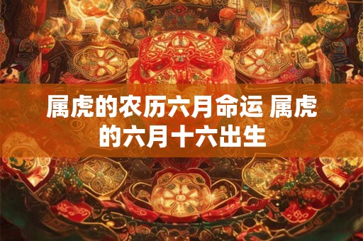 属虎的农历六月命运 属虎的六月十六出生