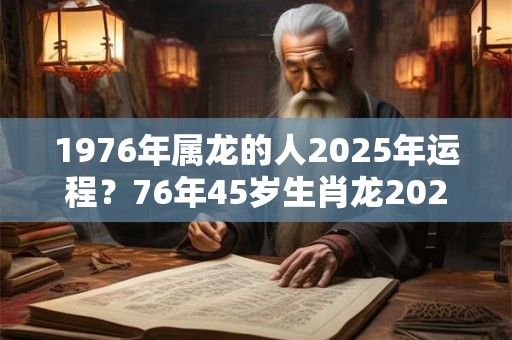 1976年属龙的人2025年运程？76年45岁生肖龙2025年运势