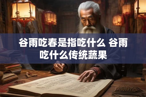 谷雨吃春是指吃什么 谷雨吃什么传统蔬果