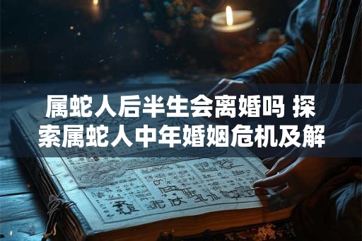 属蛇人后半生会离婚吗 探索属蛇人中年婚姻危机及解决方法