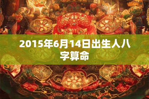 2015年6月14日出生人八字算命