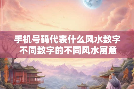 手机号码代表什么风水数字 不同数字的不同风水寓意