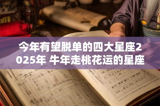 今年有望脱单的四大星座2025年 牛年走桃花运的星座
