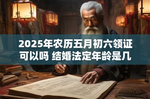 2025年农历五月初六领证可以吗 结婚法定年龄是几岁
