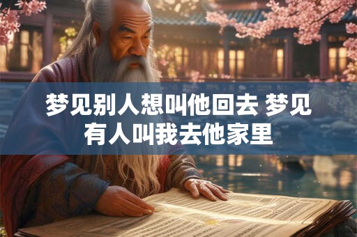 详细阅读:梦见别人想叫他回去 梦见有人叫我去他家里 梦见别人想叫他回去 梦见有人叫我去他家里