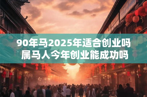 90年马2025年适合创业吗 属马人今年创业能成功吗