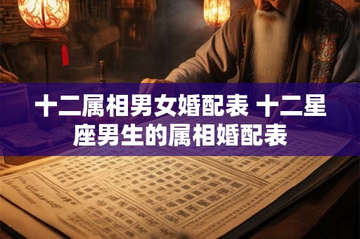 十二属相男女婚配表 十二星座男生的属相婚配表