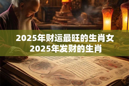 2025年财运最旺的生肖女 2025年发财的生肖
