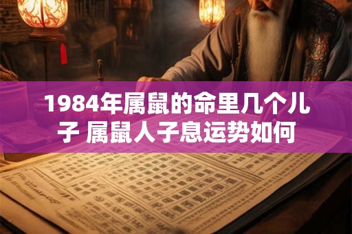 1984年属鼠的命里几个儿子 属鼠人子息运势如何