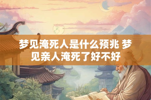 梦见淹死人是什么预兆 梦见亲人淹死了好不好