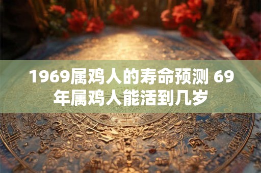 1969属鸡人的寿命预测 69年属鸡人能活到几岁
