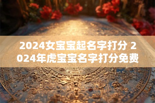 2024女宝宝起名字打分 2024年虎宝宝名字打分免费