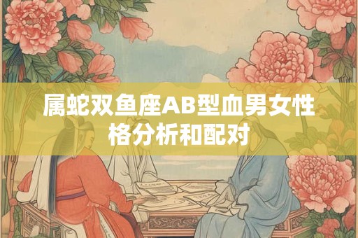 属蛇双鱼座AB型血男女性格分析和配对