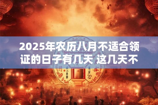 详细阅读:2025年农历八月不适合领证的日子有几天 这几天不适合 2025年农历八月不适合领证的日子有几天 这几天不适合