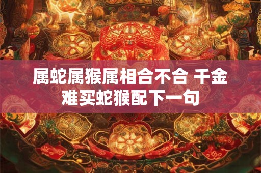 属蛇属猴属相合不合 千金难买蛇猴配下一句