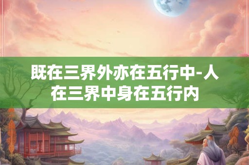 既在三界外亦在五行中-人在三界中身在五行内
