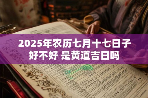 2025年农历七月十七日子好不好 是黄道吉日吗 2025年农历七月十七日子好不好 是黄道吉日吗