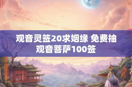 观音灵签20求姻缘 免费抽观音菩萨100签