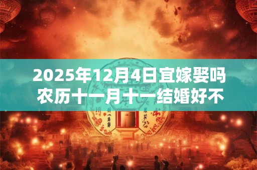 2025年12月4日宜嫁娶吗 农历十一月十一结婚好不好