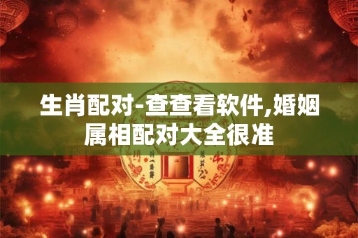 生肖配对-查查看软件,婚姻属相配对大全很准