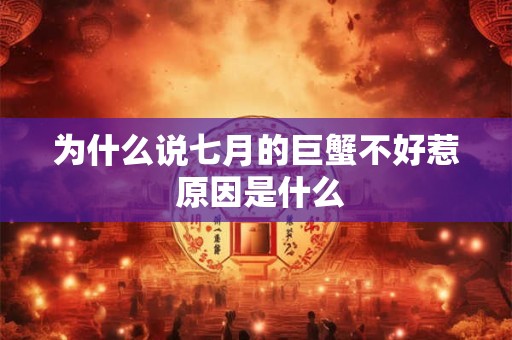 详细阅读:为什么说七月的巨蟹不好惹 原因是什么 为什么说七月的巨蟹不好惹 原因是什么