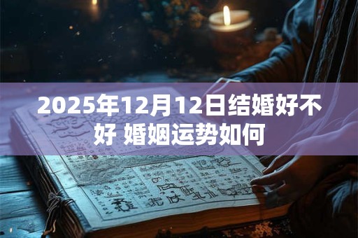 2025年12月12日结婚好不好 婚姻运势如何