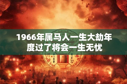 1966年属马人一生大劫年 度过了将会一生无忧 1966年属马人一生大劫年 度过了将会一生无忧