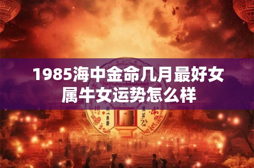1985海中金命几月最好女 属牛女运势怎么样