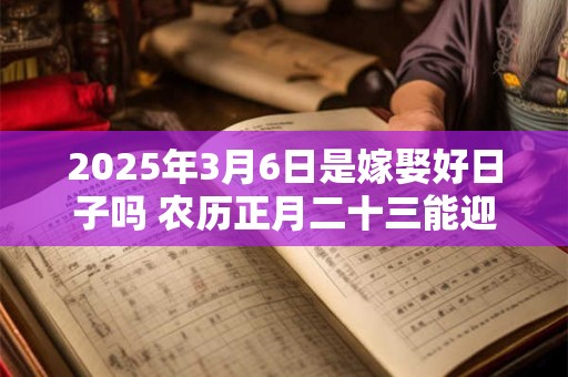 2025年3月6日是嫁娶好日子吗 农历正月二十三能迎亲吗