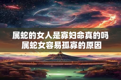 属蛇的女人是寡妇命真的吗 属蛇女容易孤寡的原因