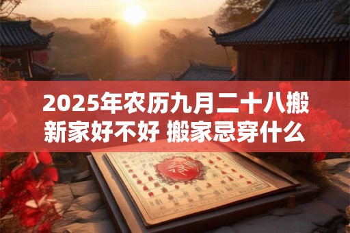 2025年农历九月二十八搬新家好不好 搬家忌穿什么颜色