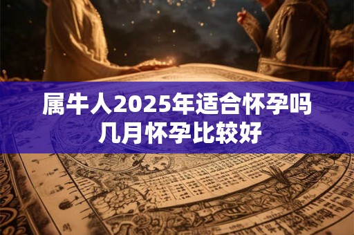 属牛人2026年适合怀孕吗 几月怀孕比较好