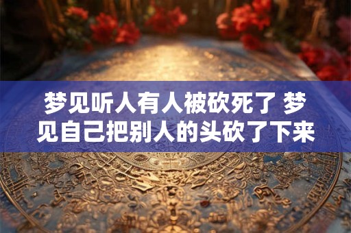 梦见听人有人被砍死了 梦见自己把别人的头砍了下来