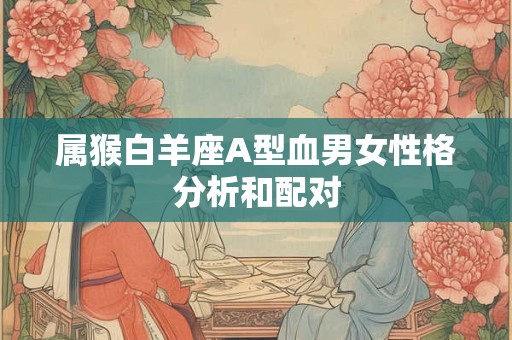 属猴白羊座A型血男女性格分析和配对