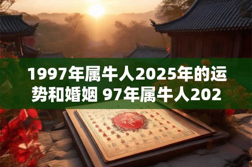 1997年属牛人2025年的运势和婚姻 97年属牛人2025年综合运势如何