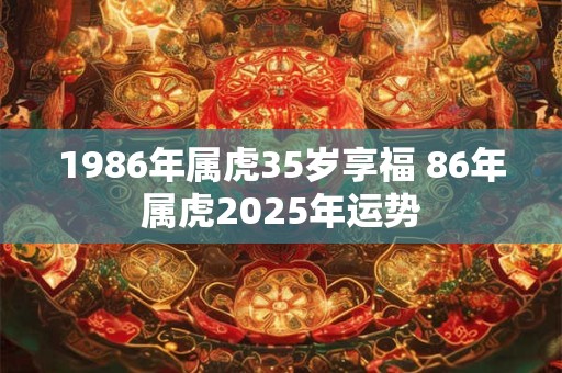 1986年属虎35岁享福 86年属虎2025年运势