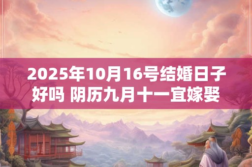 2025年10月16号结婚日子好吗 阴历九月十一宜嫁娶吗