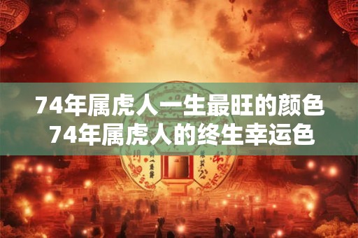 74年属虎人一生最旺的颜色 74年属虎人的终生幸运色 74年属虎人一生最旺的颜色 74年属虎人的终生幸运色