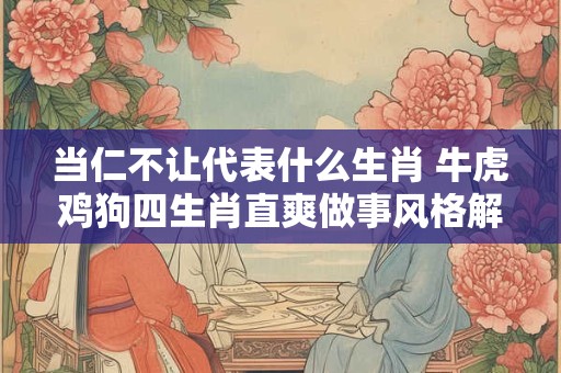 当仁不让代表什么生肖 牛虎鸡狗四生肖直爽做事风格解析