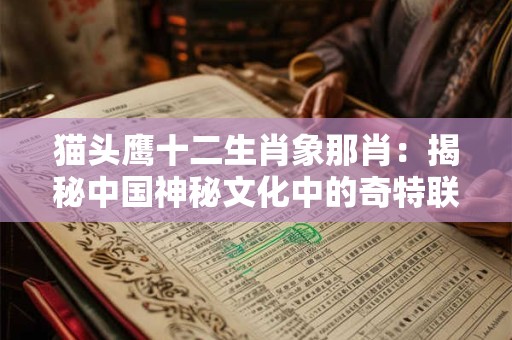 猫头鹰十二生肖象那肖:揭秘中国神秘文化中的奇特联系 猫头鹰十二生肖象那肖:揭秘中国神秘文化中的奇特联系