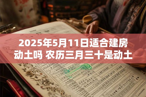 2025年5月11日适合建房动土吗 农历三月三十是动土吉日吗