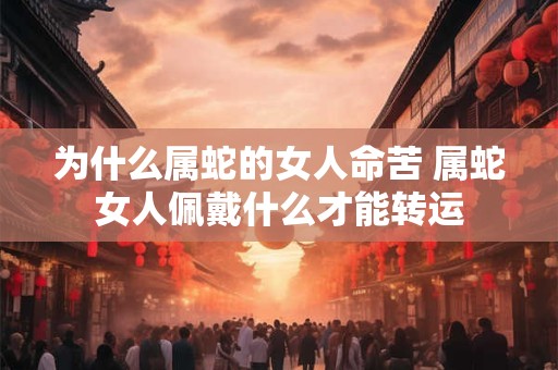 为什么属蛇的女人命苦 属蛇女人佩戴什么才能转运