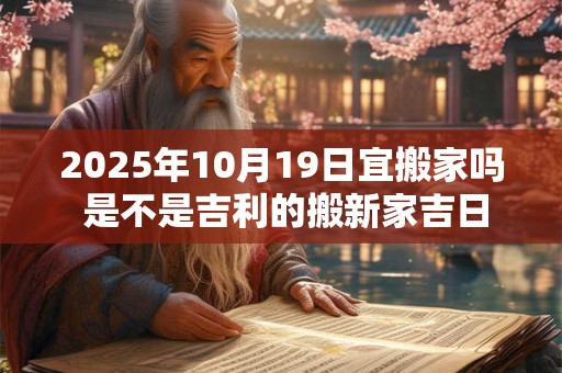 2025年10月19日宜搬家吗 是不是吉利的搬新家吉日