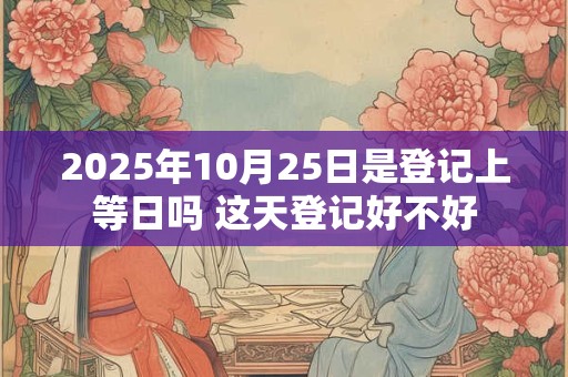 2025年10月25日是登记上等日吗 这天登记好不好